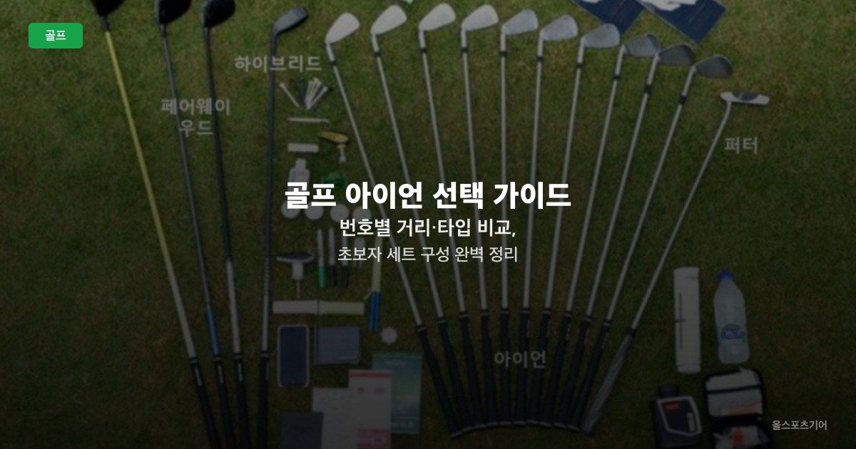 골프 아이언 선택 가이드 — 번호별 거리·타입 비교, 초보자 세트 구성 완벽 정리