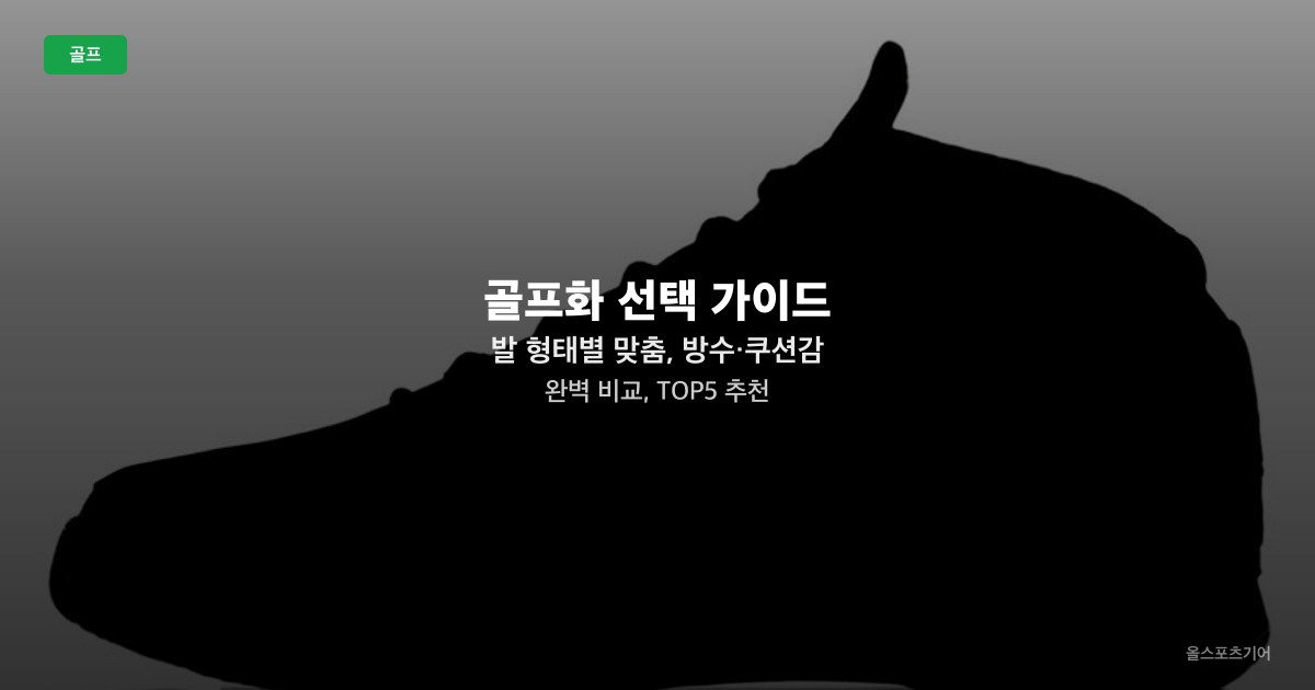 골프화 선택 가이드 — 발 형태별 맞춤, 방수·쿠션감 완벽 비교, TOP5 추천
