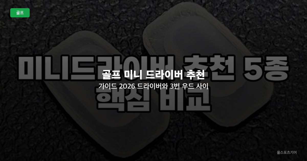 골프 미니 드라이버 추천 가이드 2026 — 드라이버와 3번 우드 사이 컨트롤 티샷