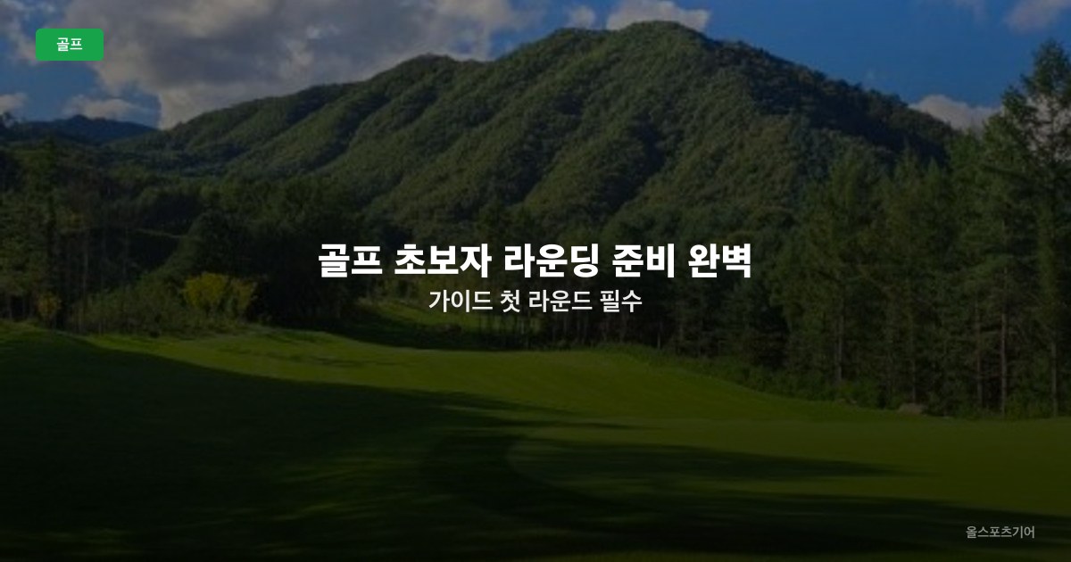 골프 초보자 라운딩 준비 완벽 가이드 — 첫 라운드 필수 장비·에티켓·심리 관리