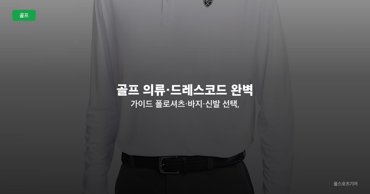 골프 의류·드레스코드 완벽 가이드 — 폴로셔츠·바지·신발 선택, 시즌별 옷차림