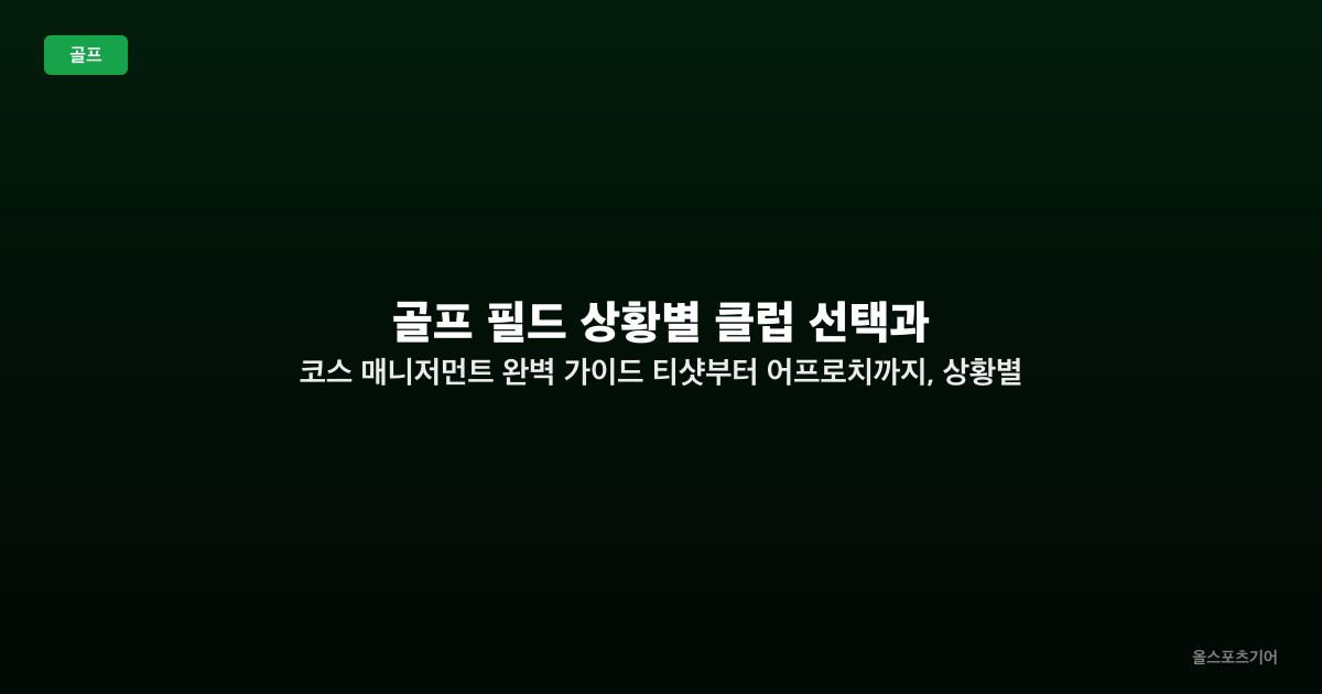 골프 필드 상황별 클럽 선택과 코스 매니저먼트 완벽 가이드 — 티샷부터 어프로치까지, 상황별 최적 클럽 결정 법칙