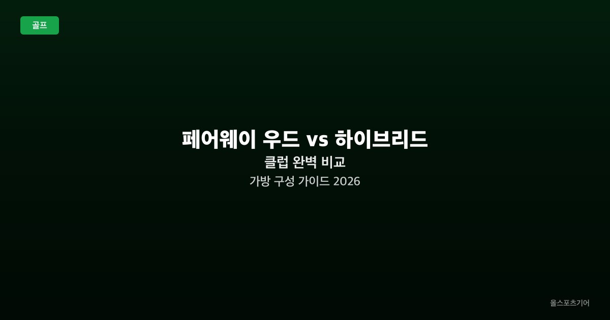 페어웨이 우드 vs 하이브리드 클럽 완벽 비교 — 가방 구성 가이드 2026
