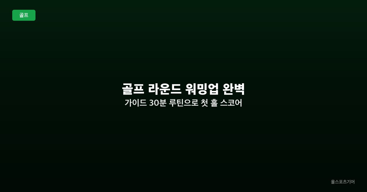 골프 라운드 워밍업 완벽 가이드 — 30분 루틴으로 첫 홀 스코어 바꾸기