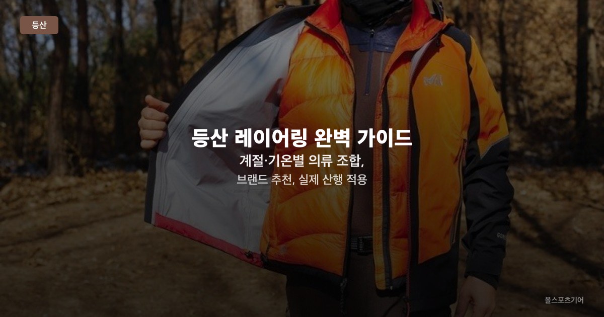 등산 레이어링 완벽 가이드 — 계절·기온별 의류 조합, 브랜드 추천, 실제 산행 적용