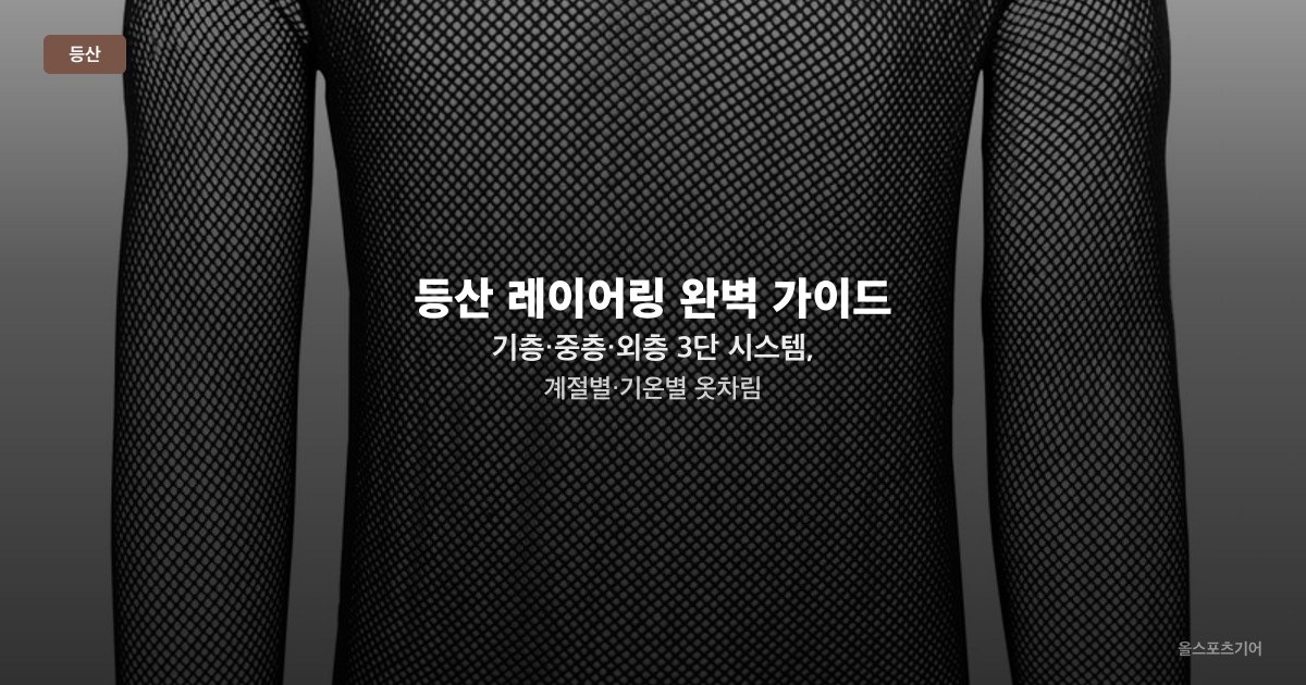등산 레이어링 완벽 가이드 — 기층·중층·외층 3단 시스템, 계절별·기온별 옷차림