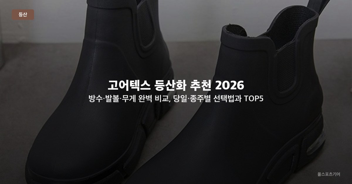 고어텍스 등산화 추천 2026 — 방수·발볼·무게 완벽 비교, 당일·종주별 선택법과 TOP5 모델
