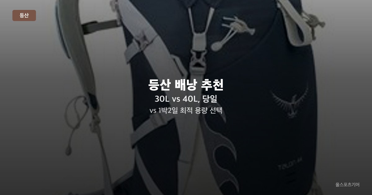 등산 배낭 추천 — 30L vs 40L, 당일 vs 1박2일 최적 용량 선택