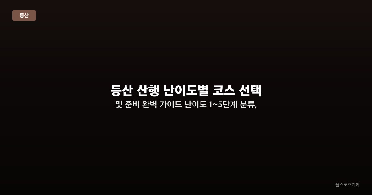 등산 산행 난이도별 코스 선택 및 준비 완벽 가이드 — 난이도 1~5단계 분류, 산행별 필수 장비, 첫 산행 성공 가이드