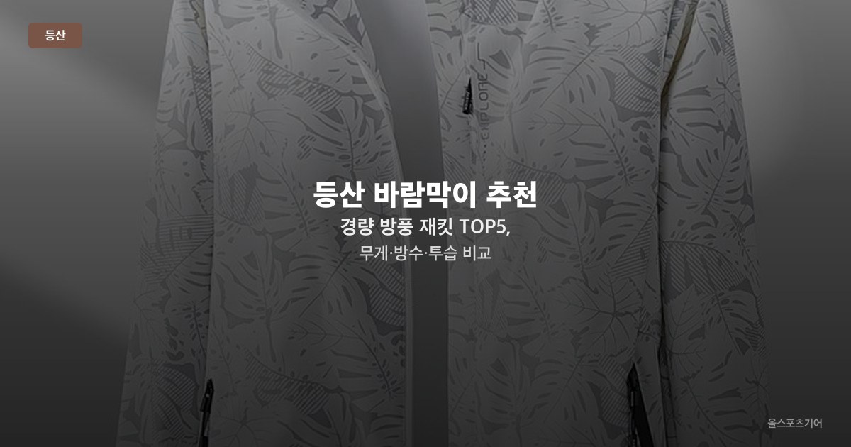 등산 바람막이 추천 — 경량 방풍 재킷 TOP5, 무게·방수·투습 비교