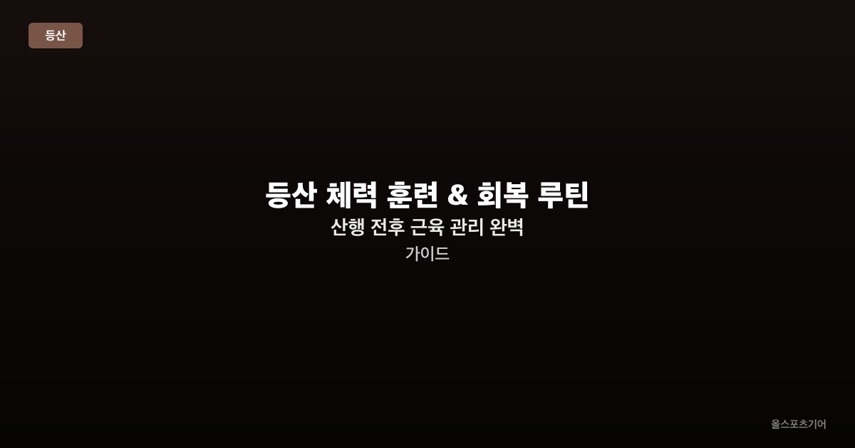 등산 체력 훈련 & 회복 루틴 — 산행 전후 근육 관리 완벽 가이드