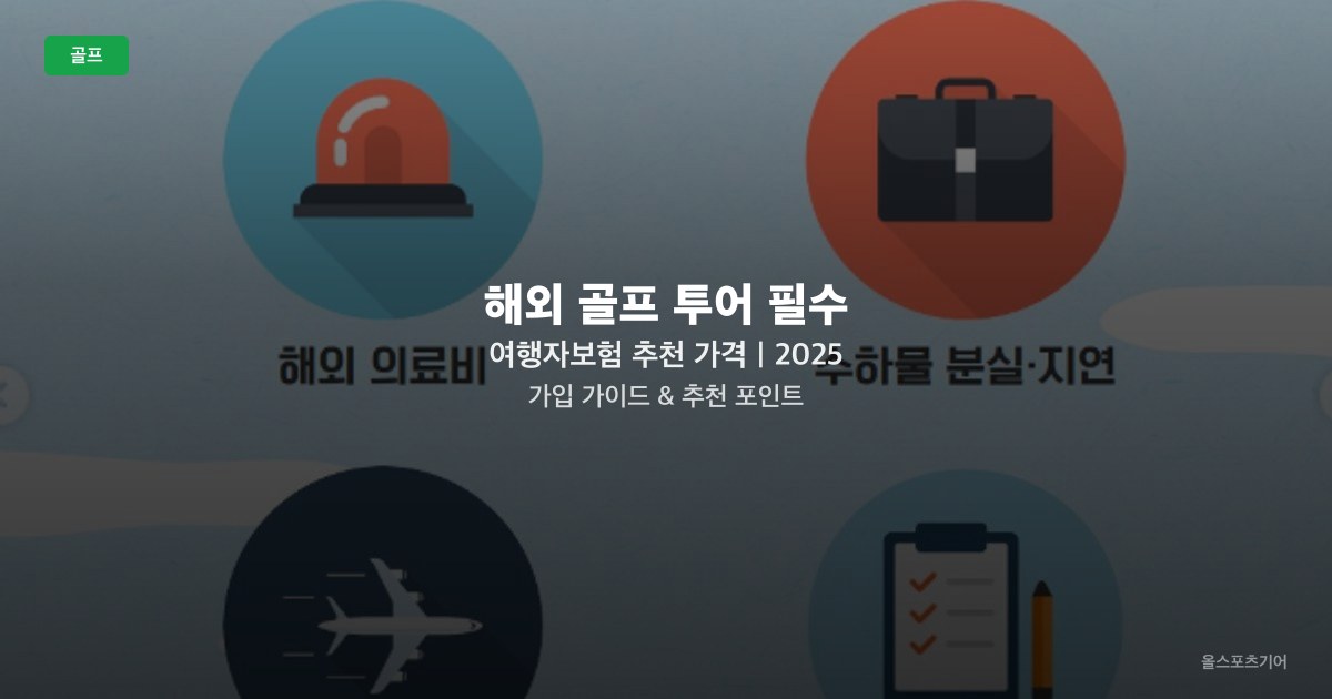 해외 골프 투어 필수 여행자보험 추천 가격｜2025 가입 가이드 & 추천 포인트