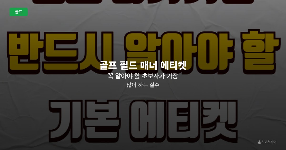 골프 필드 매너 에티켓 | 꼭 알아야 할 초보자가 가장 많이 하는 실수