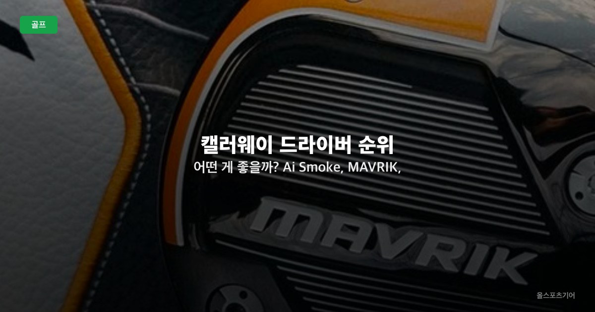 캘러웨이 드라이버 순위 | 어떤 게 좋을까? Ai Smoke, MAVRIK, EPIC MAX 등 2025 추천 TOP5