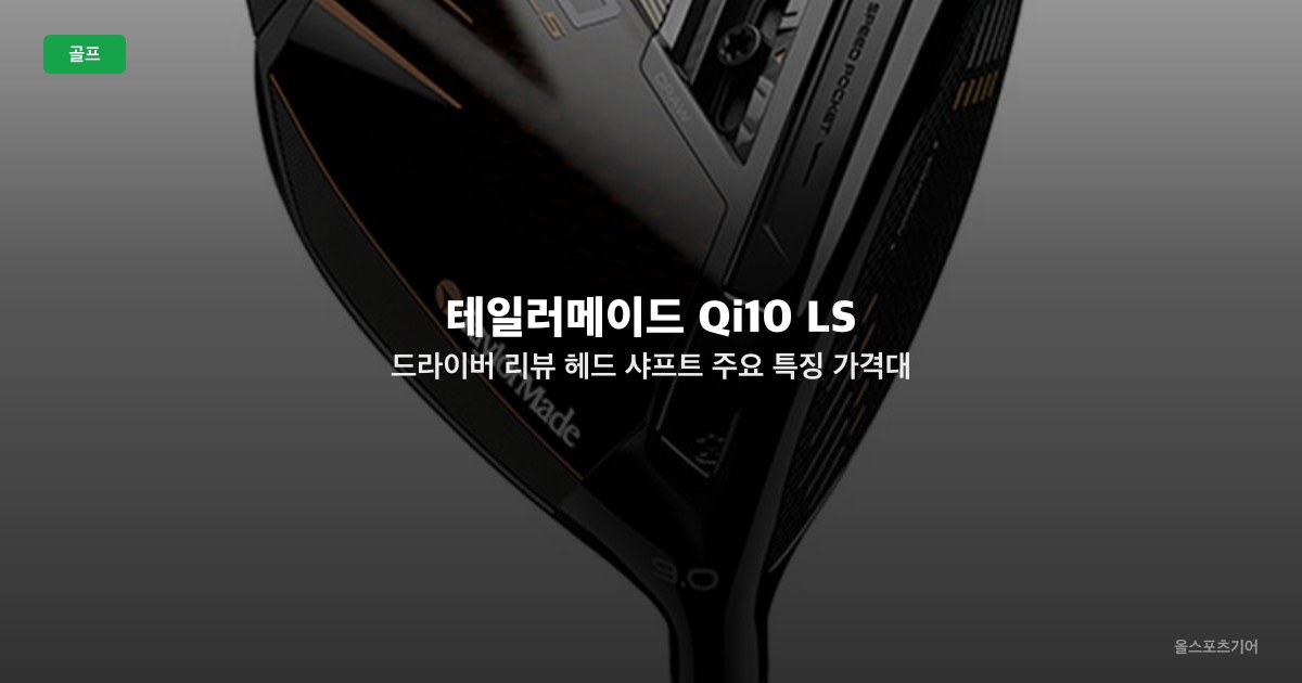 테일러메이드 Qi10 LS 드라이버 리뷰 | 헤드 샤프트 주요 특징 가격대 사용자 후기