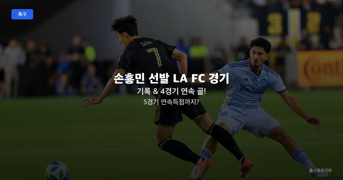 손흥민 선발 LA FC 경기 기록 & 4경기 연속 골! 5경기 연속득점까지?