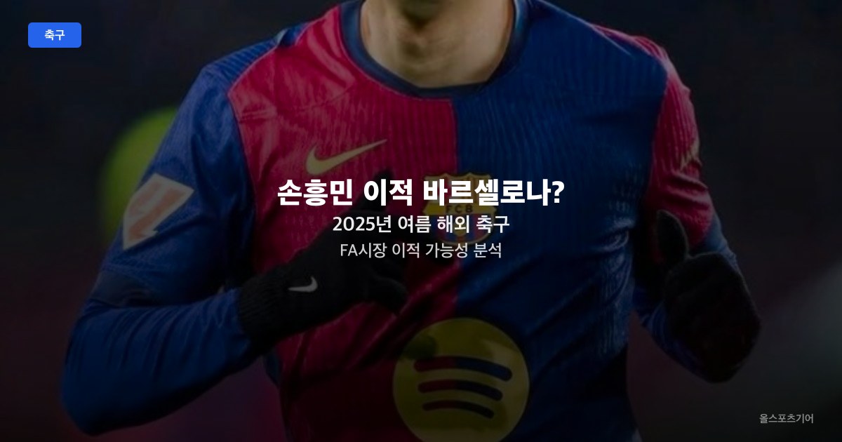 손흥민 이적 바르셀로나? 2025년 여름 해외 축구 FA시장 이적 가능성 분석