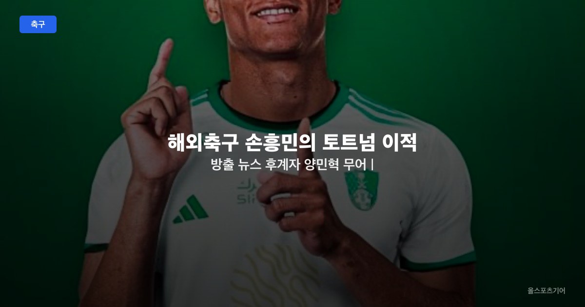 해외축구 손흥민의 토트넘 이적 방출 뉴스 | 후계자 양민혁 무어 | 히샬리송 사우디 | 요로 부상 | 제이든 산초 PSG