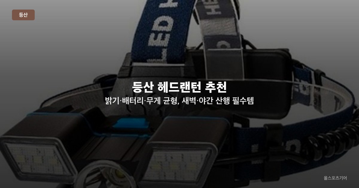 등산 헤드랜턴 추천 — 밝기·배터리·무게 균형, 새벽·야간 산행 필수템 TOP5 비교 선택법