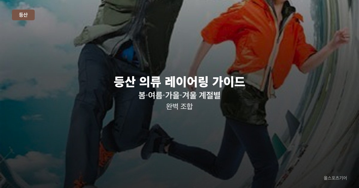 등산 의류 레이어링 가이드 — 봄·여름·가을·겨울 계절별 완벽 조합