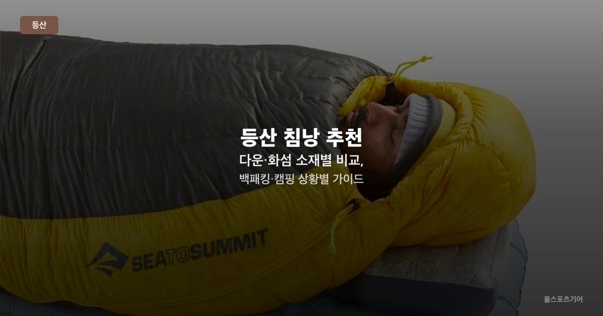 등산 침낭 추천 — 다운·화섬 소재별 비교, 백패킹·캠핑 상황별 가이드