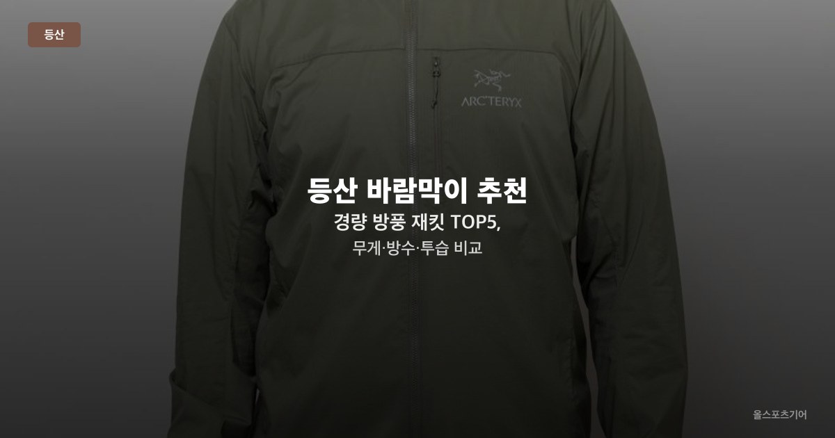 등산 바람막이 추천 — 경량 방풍 재킷 TOP5, 무게·방수·투습 비교