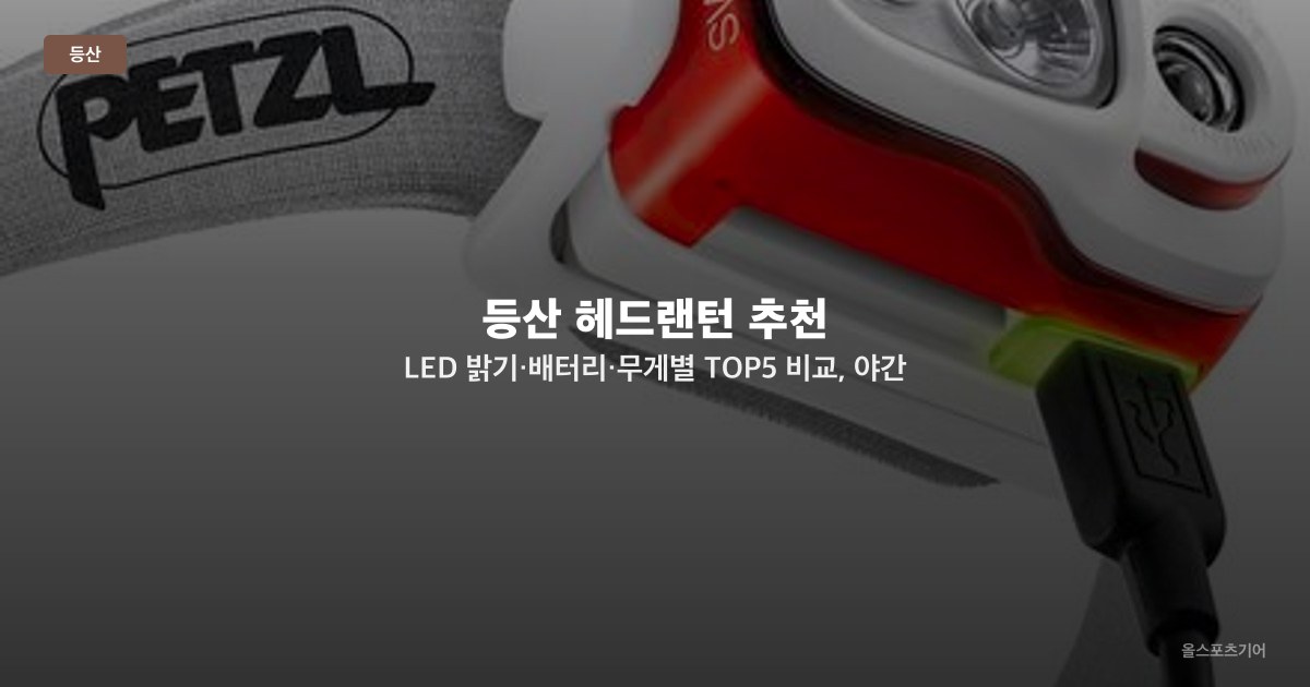 등산 헤드랜턴 추천 — LED 밝기·배터리·무게별 TOP5 비교, 야간 산행·백패킹 상황별 선택법