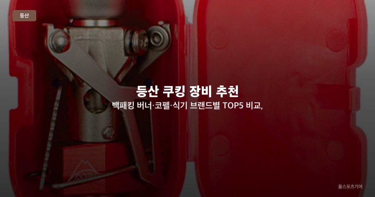 등산 쿠킹 장비 추천 — 백패킹 버너·코펠·식기 브랜드별 TOP5 비교, 무게·화력·안전성 선택법