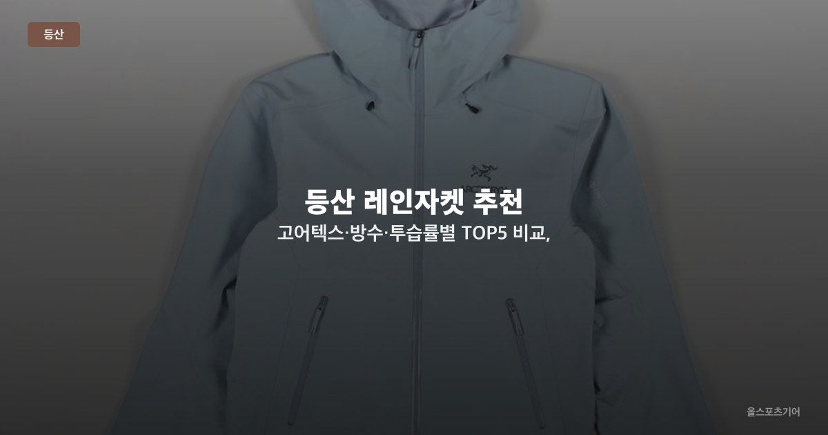 등산 레인자켓 추천 — 고어텍스·방수·투습률별 TOP5 비교, 아크테릭스·노스페이스·몽벨 선택법