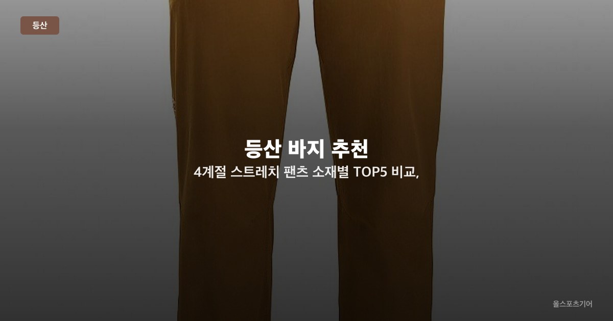 등산 바지 추천 — 4계절 스트레치 팬츠 소재별 TOP5 비교, 아크테릭스·블랙야크·노스페이스·밀레·K2 선택법