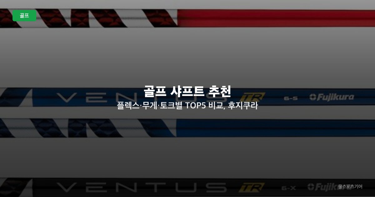 골프 샤프트 추천 — 플렉스·무게·토크별 TOP5 비교, 후지쿠라 벤투스·미쓰비시 텐세이·UST 리코일 선택법