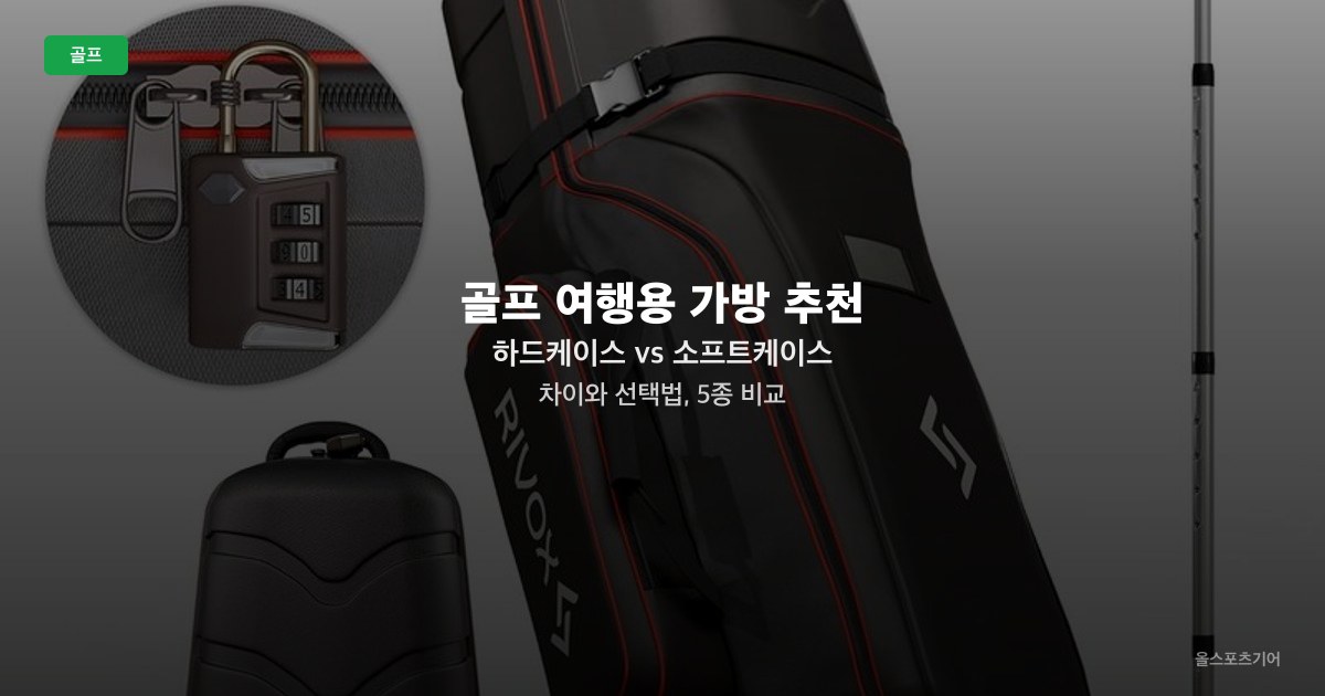 골프 여행용 가방 추천 — 하드케이스 vs 소프트케이스 차이와 선택법, 5종 비교