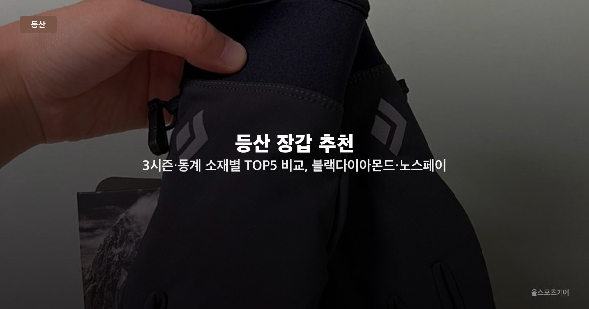 등산 장갑 추천 — 3시즌·동계 소재별 TOP5 비교, 블랙다이아몬드·노스페이스·아크테릭스·블랙야크·몽벨 선택법