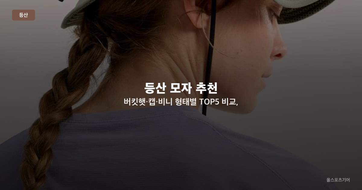 등산 모자 추천 — 버킷햇·캡·비니 형태별 TOP5 비교, 아크테릭스·노스페이스·살로몬·스마트울·블랙야크 선택법