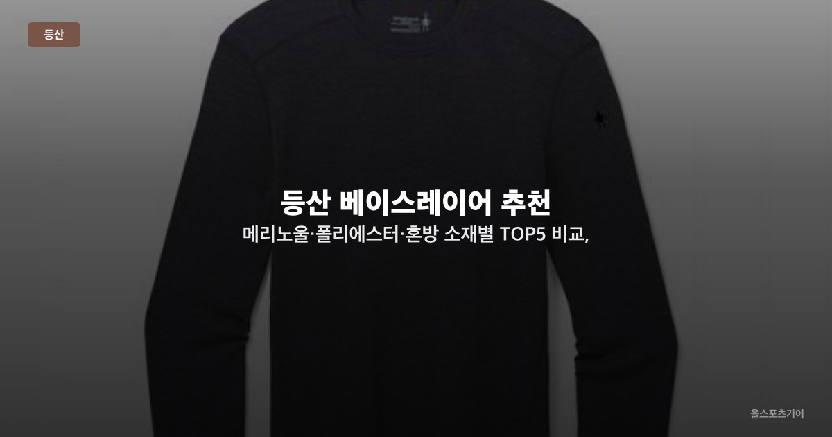등산 베이스레이어 추천 — 메리노울·폴리에스터·혼방 소재별 TOP5 비교, 계절별·산행 스타일별 선택법