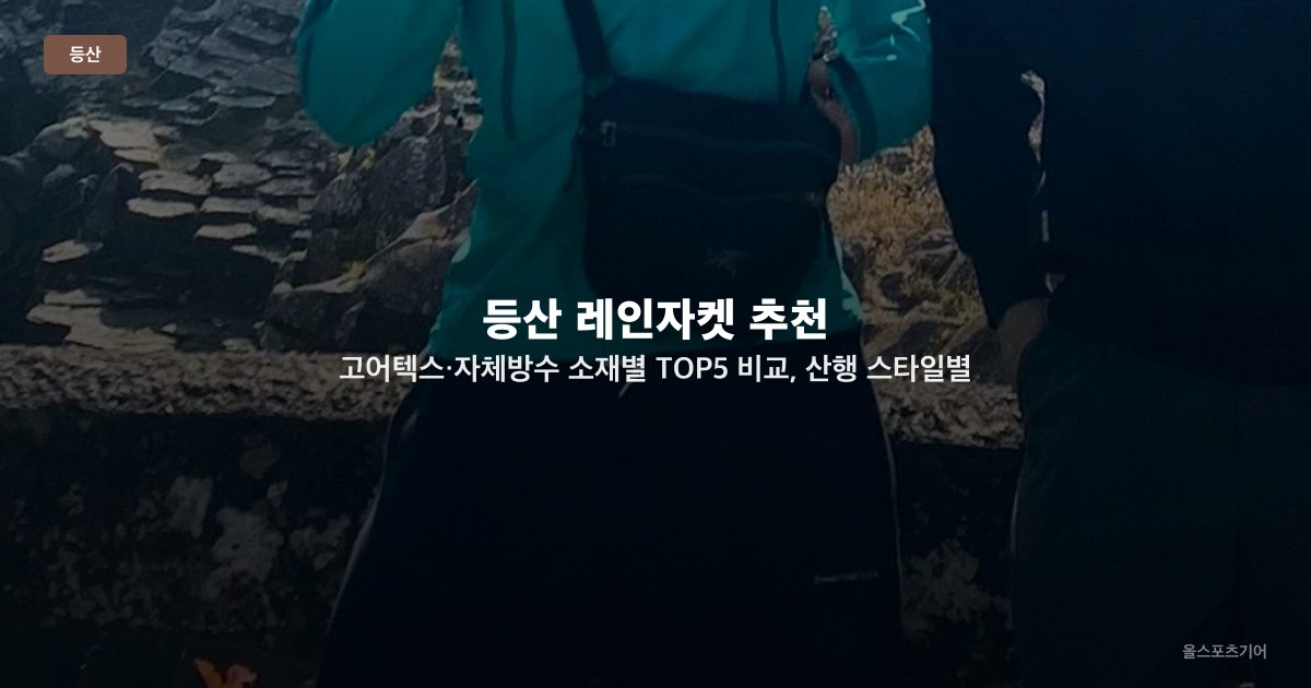 등산 레인자켓 추천 — 고어텍스·자체방수 소재별 TOP5 비교, 산행 스타일별 선택법