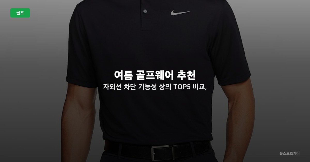 여름 골프웨어 추천 — 자외선 차단 기능성 상의 TOP5 비교, UPF·냉감·핏별 선택법