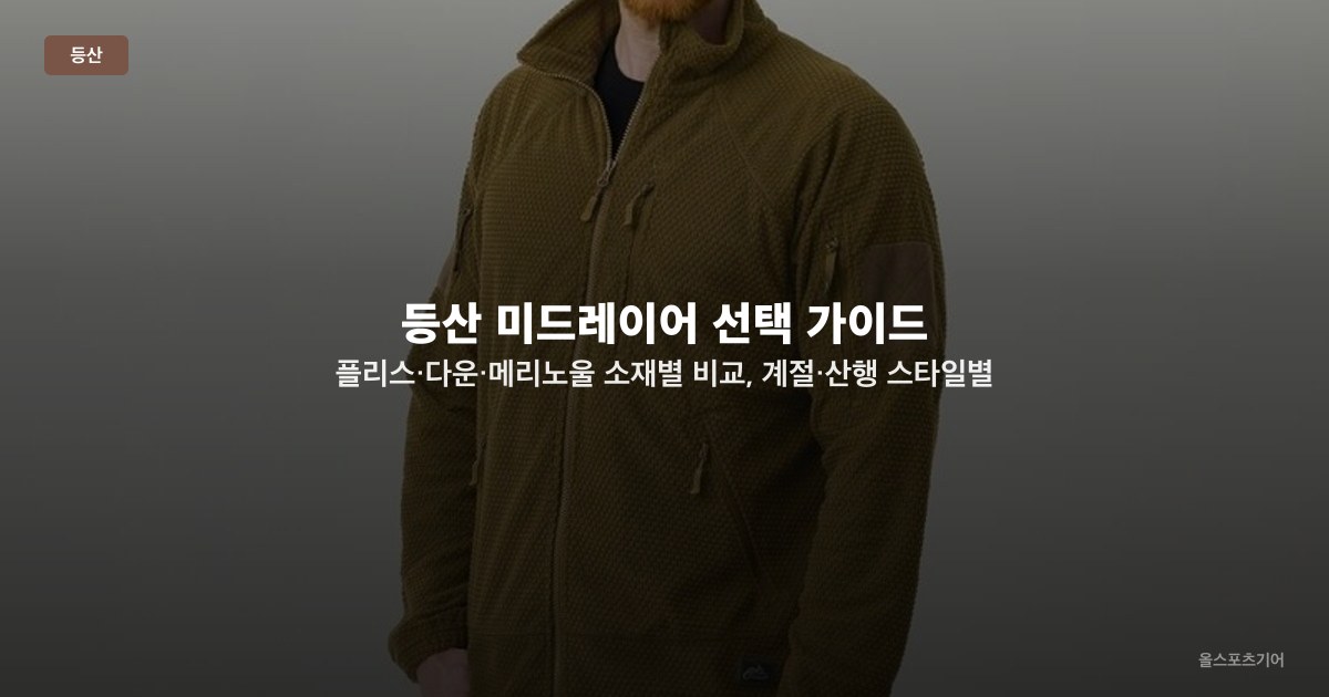 등산 미드레이어 선택 가이드 — 플리스·다운·메리노울 소재별 비교, 계절·산행 스타일별 추천