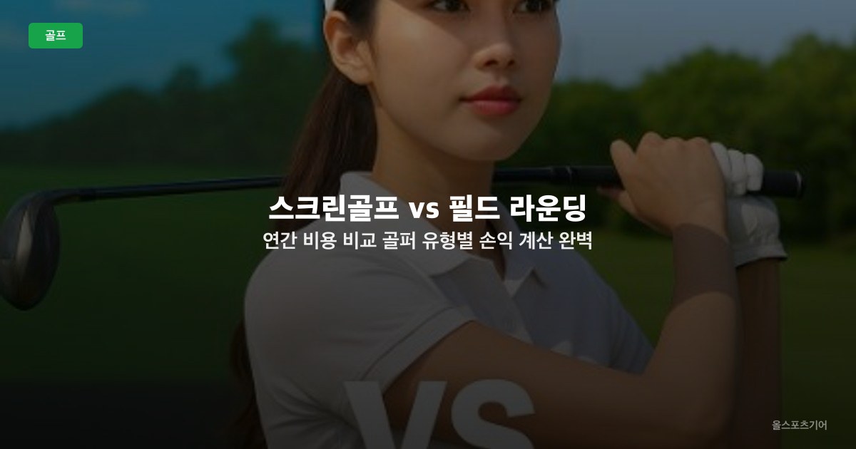 스크린골프 vs 필드 라운딩 연간 비용 비교 — 골퍼 유형별 손익 계산 완벽 분석