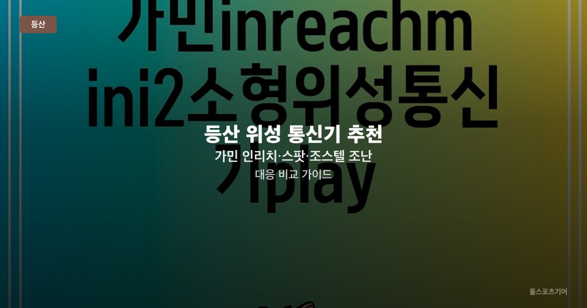 등산 위성 통신기 추천 — 가민 인리치·스팟·조스텔 조난 대응 비교 가이드