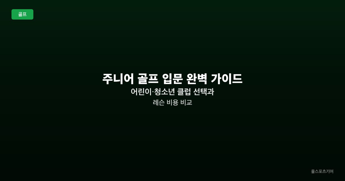 주니어 골프 입문 완벽 가이드 — 어린이·청소년 클럽 선택과 레슨 비용 비교
