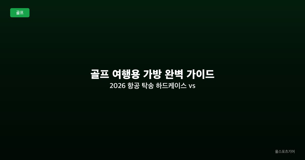 골프 여행용 가방 완벽 가이드 2026 — 항공 탁송 하드케이스 vs 소프트케이스 비교 TOP5