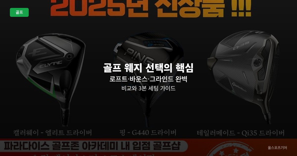 골프 웨지 선택의 핵심 — 로프트·바운스·그라인드 완벽 비교와 3본 세팅 가이드
