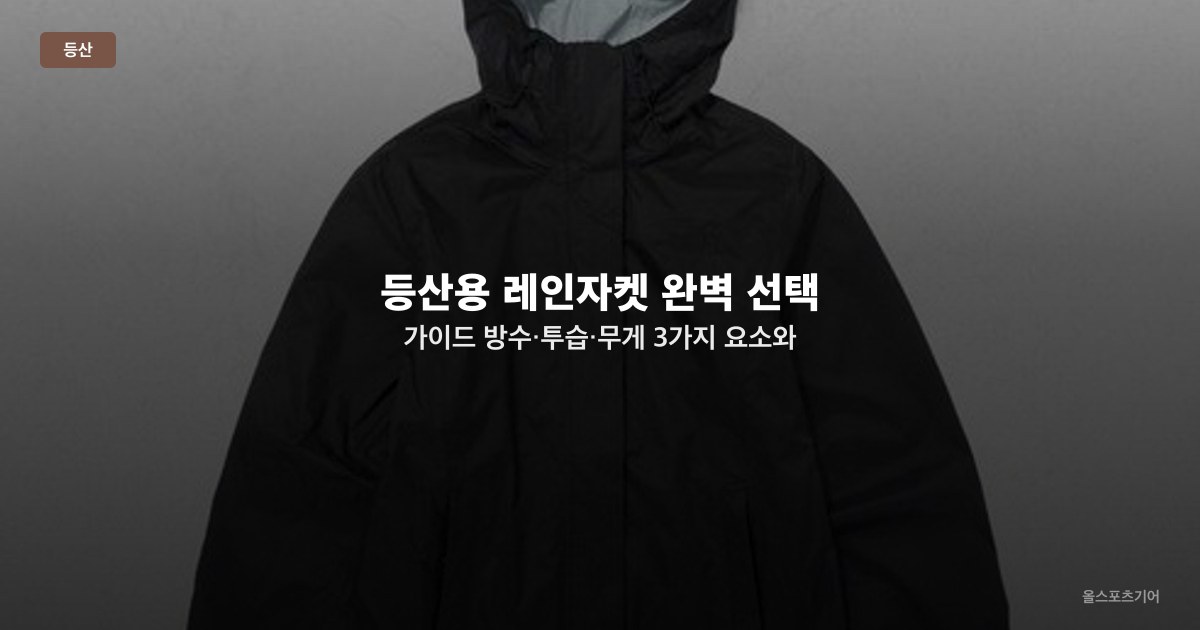 등산용 레인자켓 완벽 선택 가이드 — 방수·투습·무게 3가지 요소와 모델별 비교