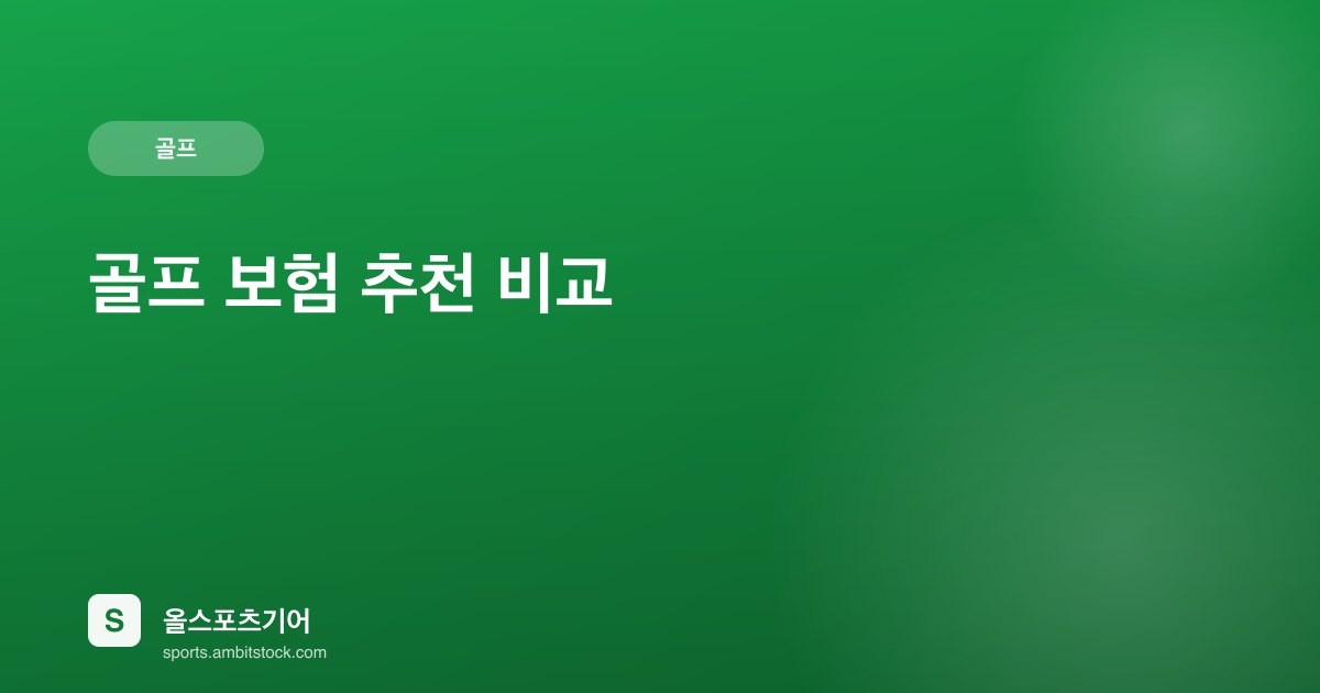 골프 보험 추천 비교 — 홀인원·골프채 파손·배상책임 보장범위 완벽 정리
