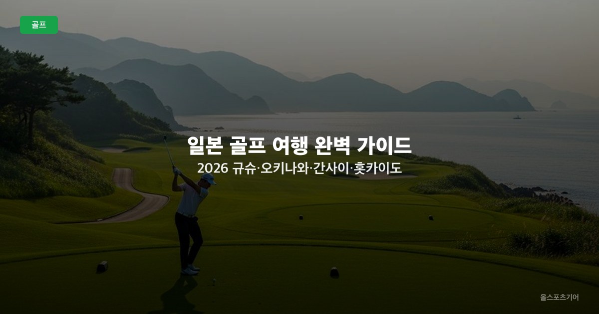 일본 골프 여행 완벽 가이드 2026 — 규슈·오키나와·간사이·홋카이도 지역별 비용 비교 및 라운드 가이드