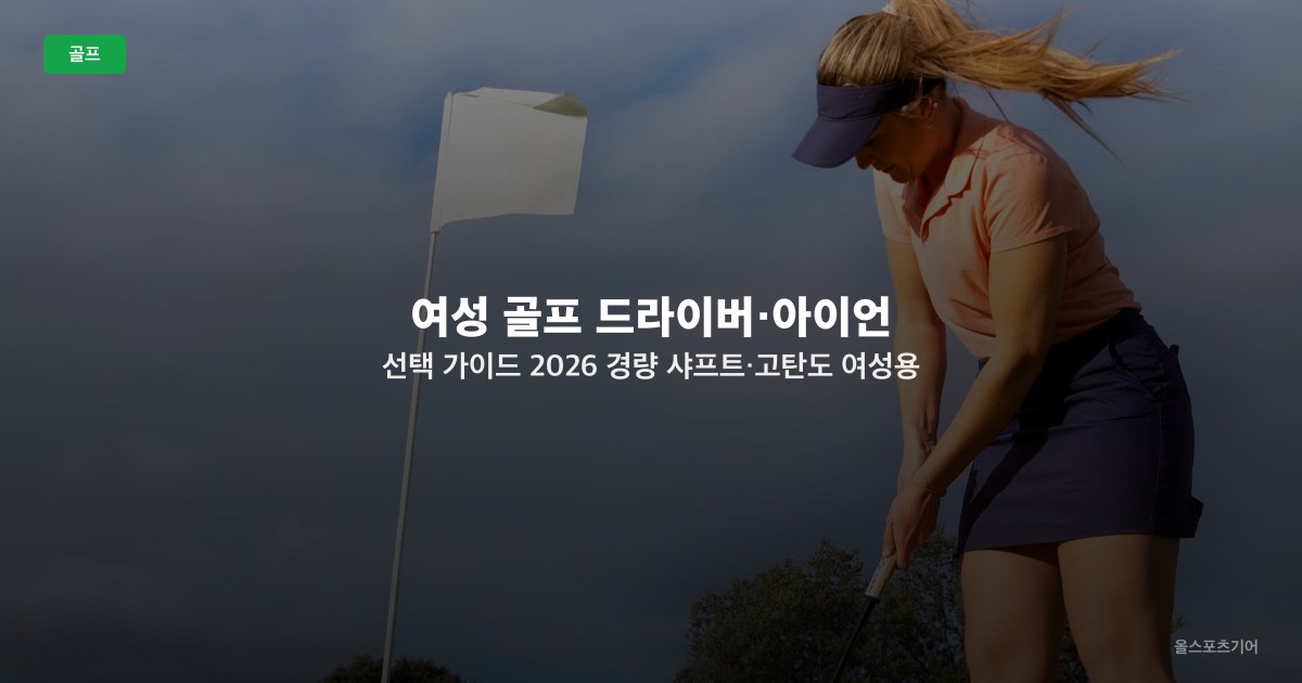 여성 골프 드라이버·아이언 선택 가이드 2026 — 경량 샤프트·고탄도 여성용 모델 비교