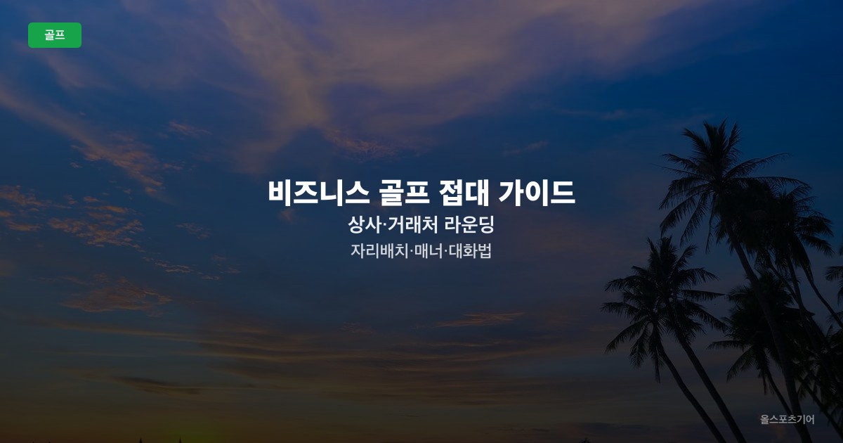 비즈니스 골프 접대 가이드 — 상사·거래처 라운딩 자리배치·매너·대화법