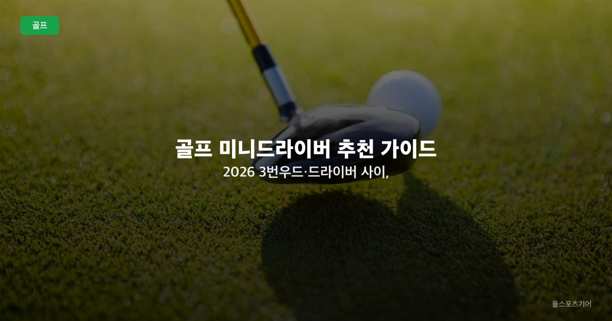 골프 미니드라이버 추천 가이드 2026 — 3번우드·드라이버 사이, 누구에게 필요한 클럽인가