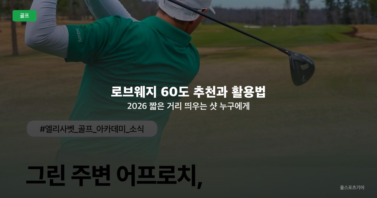 로브웨지 60도 추천과 활용법 2026 — 짧은 거리 띄우는 샷 누구에게 필요한가